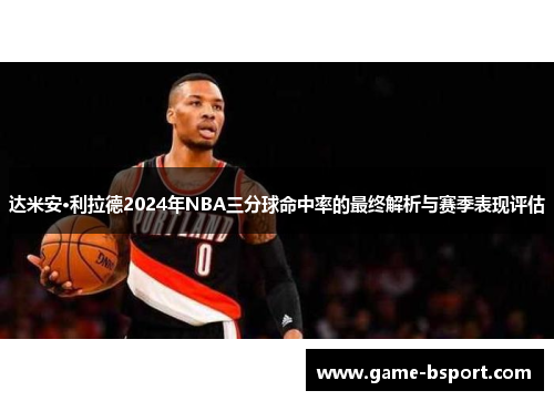 达米安·利拉德2024年NBA三分球命中率的最终解析与赛季表现评估