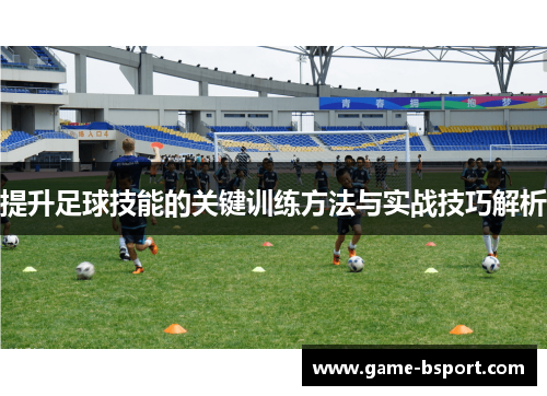 提升足球技能的关键训练方法与实战技巧解析 提升足球技能的关键训练方法与实战技巧解析