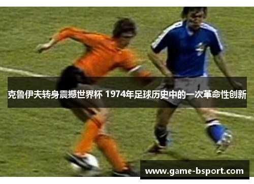 克鲁伊夫转身震撼世界杯 1974年足球历史中的一次革命性创新