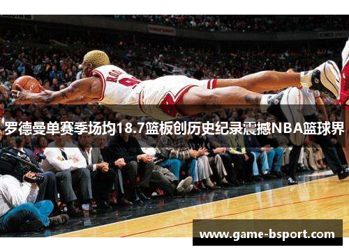 罗德曼单赛季场均18.7篮板创历史纪录震撼NBA篮球界