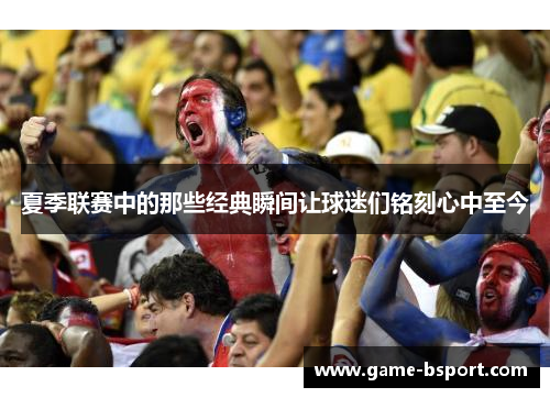 夏季联赛中的那些经典瞬间让球迷们铭刻心中至今