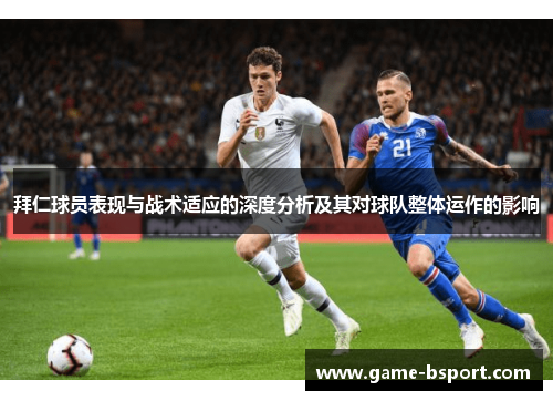 拜仁球员表现与战术适应的深度分析及其对球队整体运作的影响