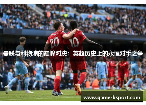 曼联与利物浦的巅峰对决：英超历史上的永恒对手之争