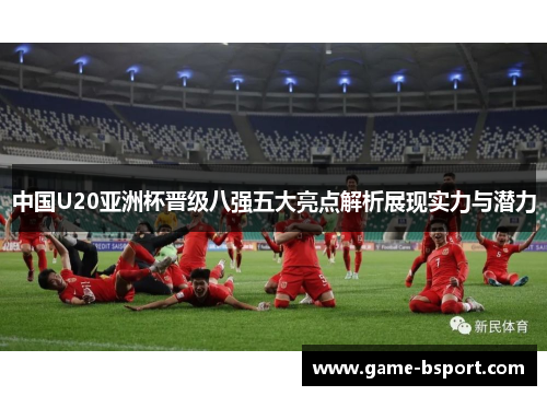 中国U20亚洲杯晋级八强五大亮点解析展现实力与潜力 中国U20亚洲杯晋级八强五大亮点解析展现实力与潜力