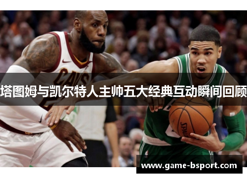 塔图姆与凯尔特人主帅五大经典互动瞬间回顾