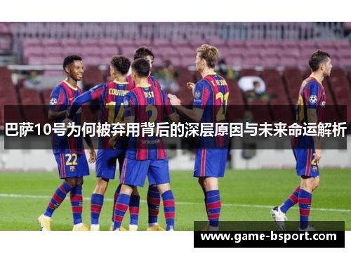 巴萨10号为何被弃用背后的深层原因与未来命运解析 巴萨10号为何被弃用背后的深层原因与未来命运解析