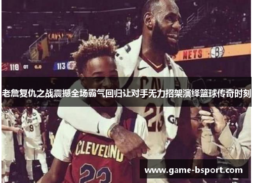 老詹复仇之战震撼全场霸气回归让对手无力招架演绎篮球传奇时刻