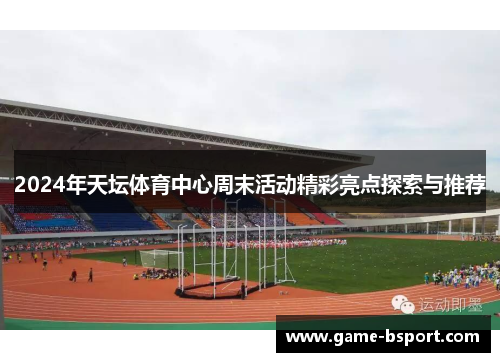 2024年天坛体育中心周末活动精彩亮点探索与推荐