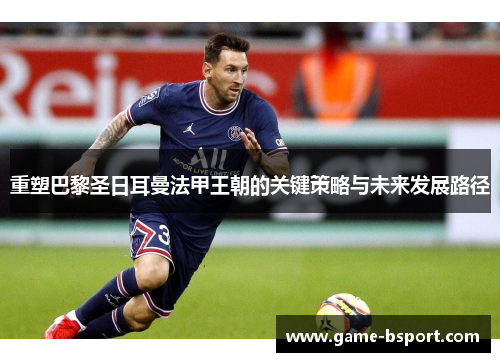 重塑巴黎圣日耳曼法甲王朝的关键策略与未来发展路径