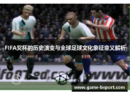 FIFA奖杯的历史演变与全球足球文化象征意义解析