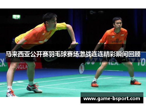 马来西亚公开赛羽毛球赛场激战连连精彩瞬间回顾