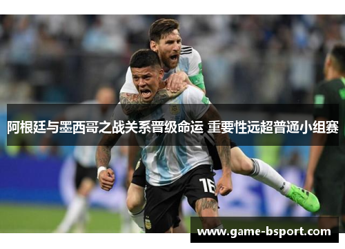 阿根廷与墨西哥之战关系晋级命运 重要性远超普通小组赛 阿根廷与墨西哥之战关系晋级命运 重要性远超普通小组赛