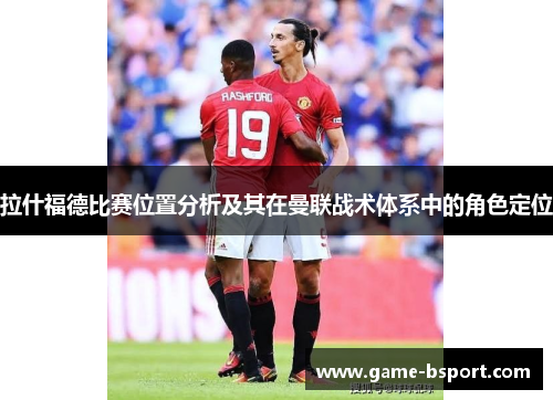 拉什福德比赛位置分析及其在曼联战术体系中的角色定位 拉什福德比赛位置分析及其在曼联战术体系中的角色定位