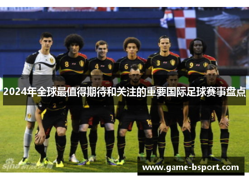 2024年全球最值得期待和关注的重要国际足球赛事盘点