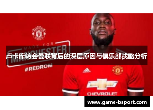 卢卡库转会曼联背后的深层原因与俱乐部战略分析 卢卡库转会曼联背后的深层原因与俱乐部战略分析