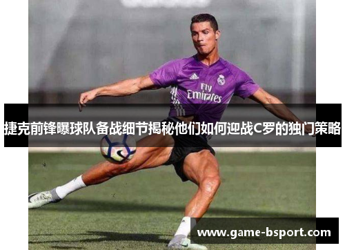 捷克前锋曝球队备战细节揭秘他们如何迎战C罗的独门策略 捷克前锋曝球队备战细节揭秘他们如何迎战C罗的独门策略
