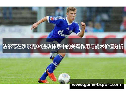 法尔范在沙尔克04进攻体系中的关键作用与战术价值分析