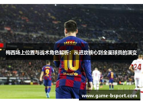 梅西场上位置与战术角色解析：从进攻核心到全面球员的演变