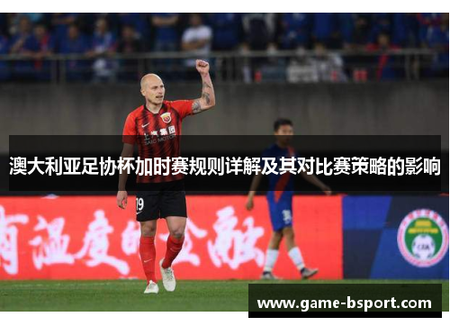 澳大利亚足协杯加时赛规则详解及其对比赛策略的影响 澳大利亚足协杯加时赛规则详解及其对比赛策略的影响
