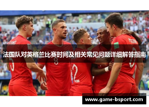 法国队对英格兰比赛时间及相关常见问题详细解答指南