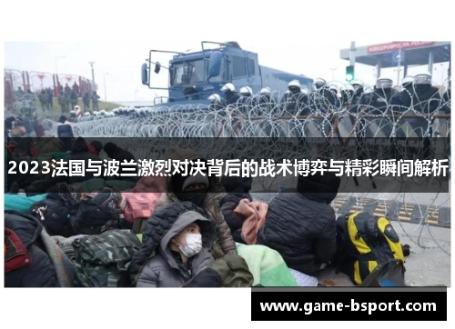 2023法国与波兰激烈对决背后的战术博弈与精彩瞬间解析
