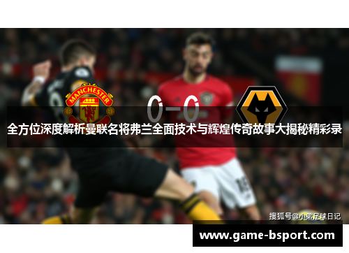 全方位深度解析曼联名将弗兰全面技术与辉煌传奇故事大揭秘精彩录 全方位深度解析曼联名将弗兰全面技术与辉煌传奇故事大揭秘精彩录