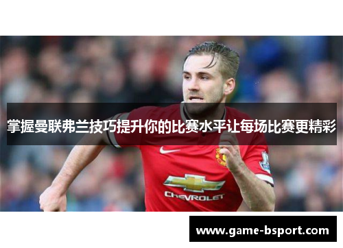 掌握曼联弗兰技巧提升你的比赛水平让每场比赛更精彩 掌握曼联弗兰技巧提升你的比赛水平让每场比赛更精彩